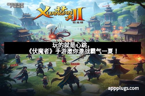 玩的就是心跳，《伏魔者》手游邀你激战霸气一夏！